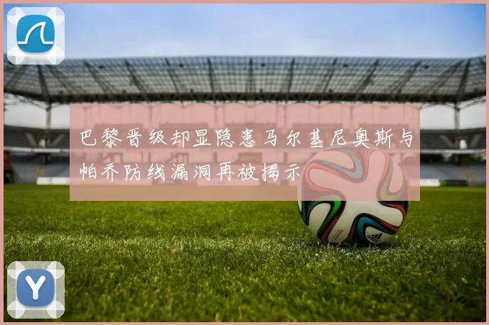 巴黎晋级却显隐患马尔基尼奥斯与帕乔防线漏洞再被揭示