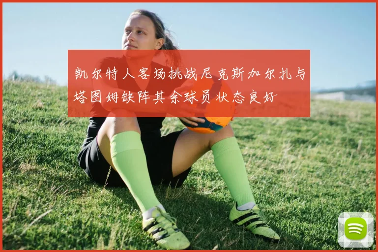 凯尔特人客场挑战尼克斯加尔扎与塔图姆缺阵其余球员状态良好