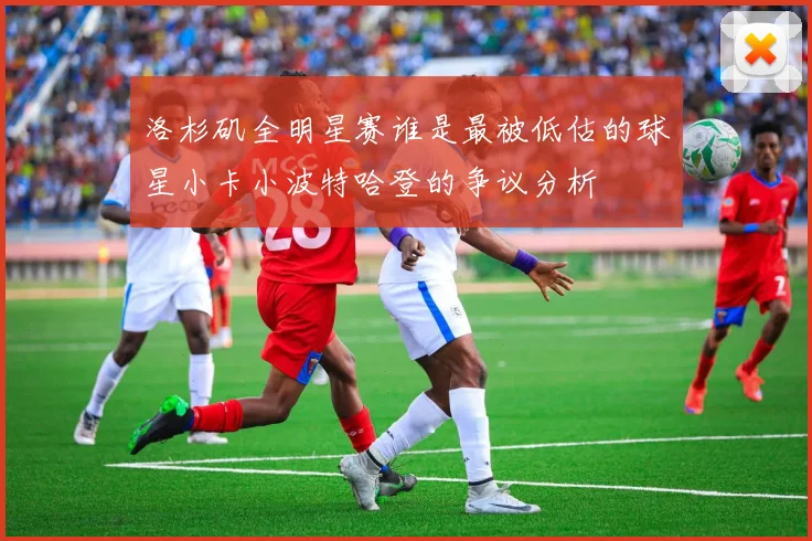 洛杉矶全明星赛谁是最被低估的球星小卡小波特哈登的争议分析