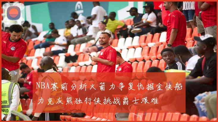 NBA赛前分析火箭力争复仇掘金快船力克灰熊独行侠挑战爵士艰难
