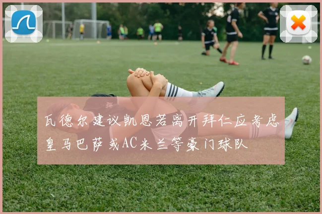 瓦德尔建议凯恩若离开拜仁应考虑皇马巴萨或AC米兰等豪门球队