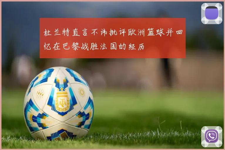 杜兰特直言不讳批评欧洲篮球并回忆在巴黎战胜法国的经历