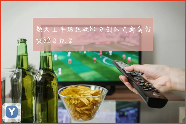 热火上半场狂砍86分创队史新高打破82分纪录