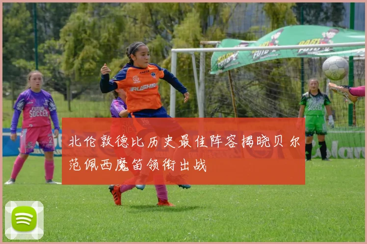 北伦敦德比历史最佳阵容揭晓贝尔范佩西魔笛领衔出战