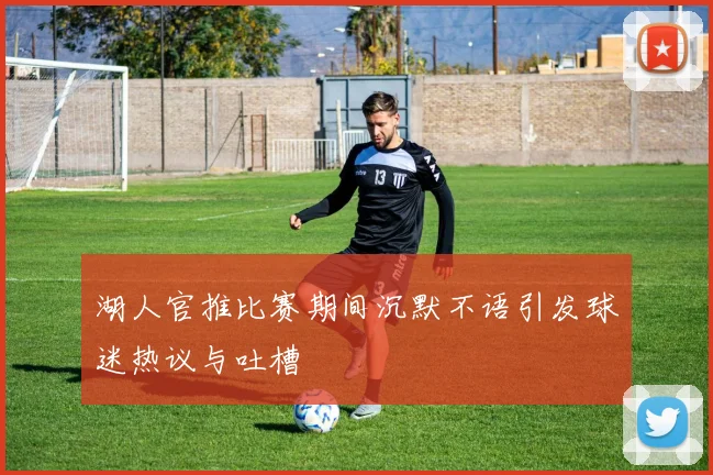 湖人官推比赛期间沉默不语引发球迷热议与吐槽
