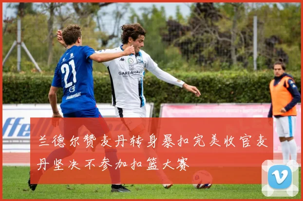 兰德尔赞麦丹转身暴扣完美收官麦丹坚决不参加扣篮大赛