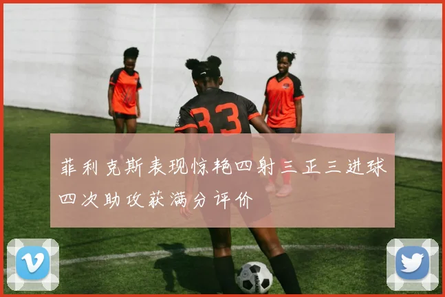 菲利克斯表现惊艳四射三正三进球四次助攻获满分评价