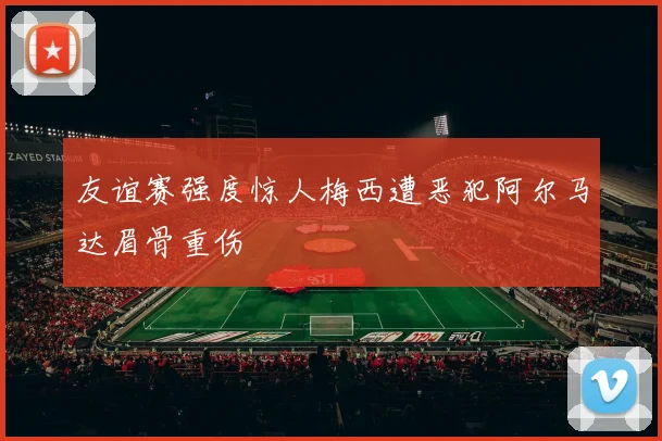 友谊赛强度惊人梅西遭恶犯阿尔马达眉骨重伤