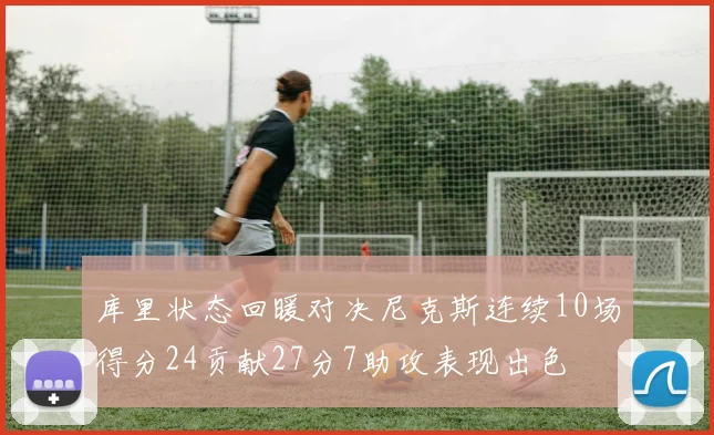 库里状态回暖对决尼克斯连续10场得分24贡献27分7助攻表现出色